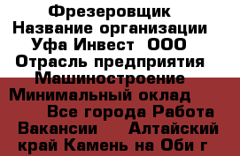 Фрезеровщик › Название организации ­ Уфа-Инвест, ООО › Отрасль предприятия ­ Машиностроение › Минимальный оклад ­ 55 000 - Все города Работа » Вакансии   . Алтайский край,Камень-на-Оби г.